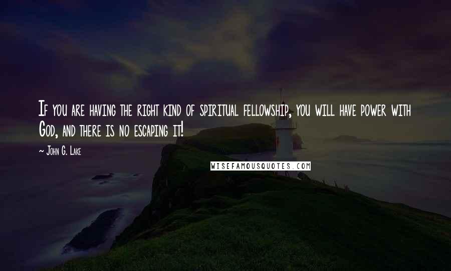 John G. Lake Quotes: If you are having the right kind of spiritual fellowship, you will have power with God, and there is no escaping it!