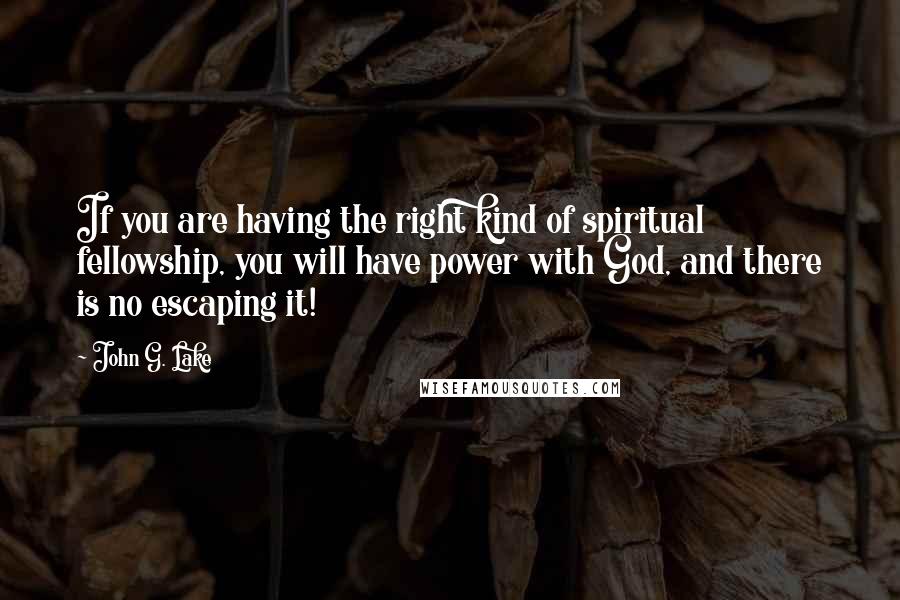 John G. Lake Quotes: If you are having the right kind of spiritual fellowship, you will have power with God, and there is no escaping it!