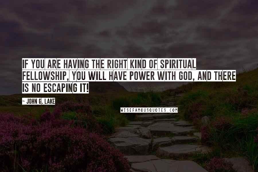 John G. Lake Quotes: If you are having the right kind of spiritual fellowship, you will have power with God, and there is no escaping it!