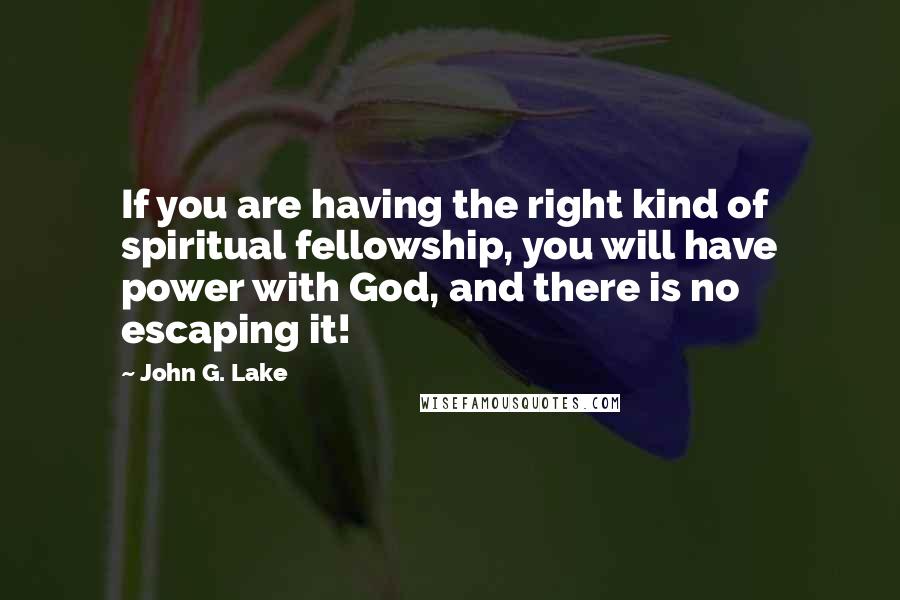 John G. Lake Quotes: If you are having the right kind of spiritual fellowship, you will have power with God, and there is no escaping it!