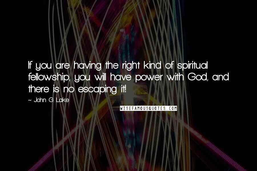 John G. Lake Quotes: If you are having the right kind of spiritual fellowship, you will have power with God, and there is no escaping it!