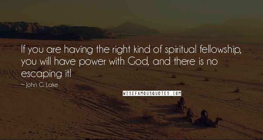 John G. Lake Quotes: If you are having the right kind of spiritual fellowship, you will have power with God, and there is no escaping it!