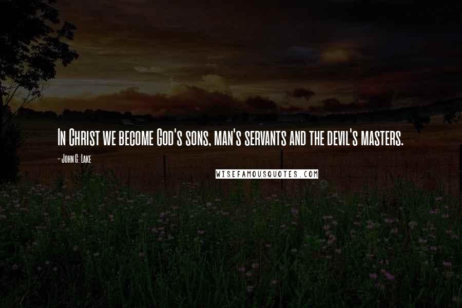 John G. Lake Quotes: In Christ we become God's sons, man's servants and the devil's masters.