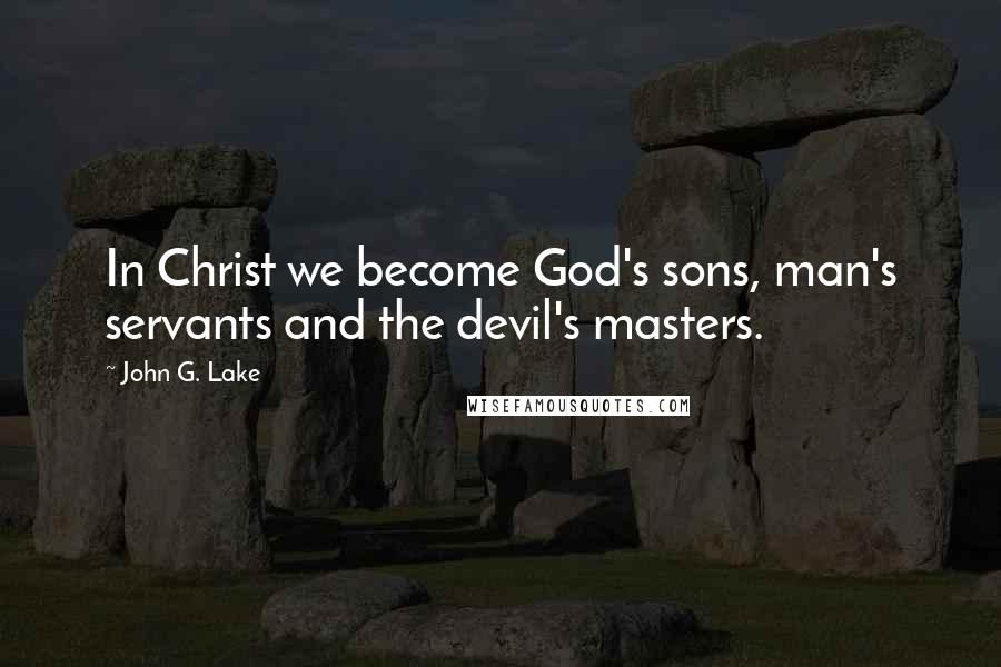 John G. Lake Quotes: In Christ we become God's sons, man's servants and the devil's masters.