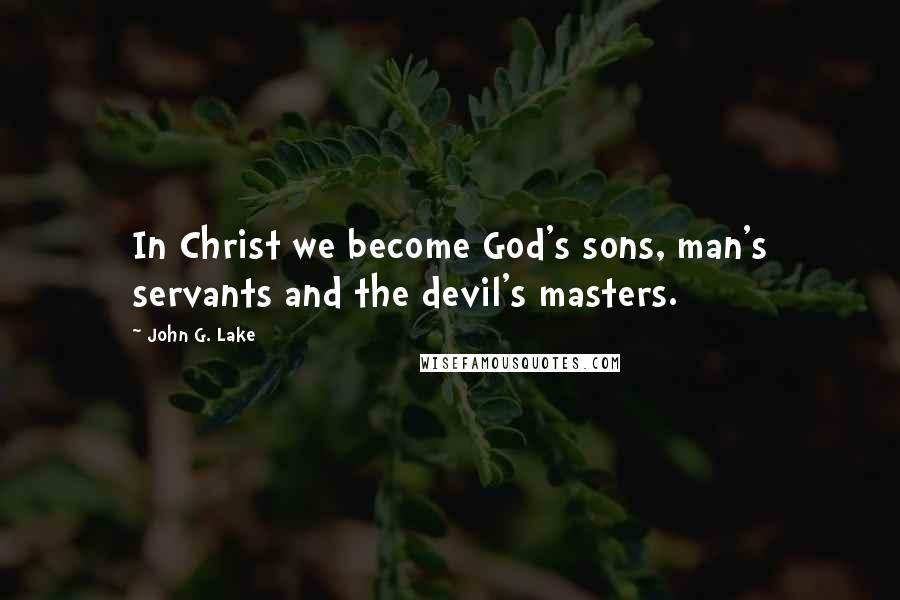 John G. Lake Quotes: In Christ we become God's sons, man's servants and the devil's masters.