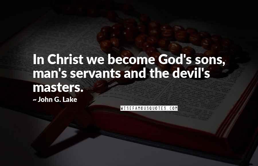 John G. Lake Quotes: In Christ we become God's sons, man's servants and the devil's masters.