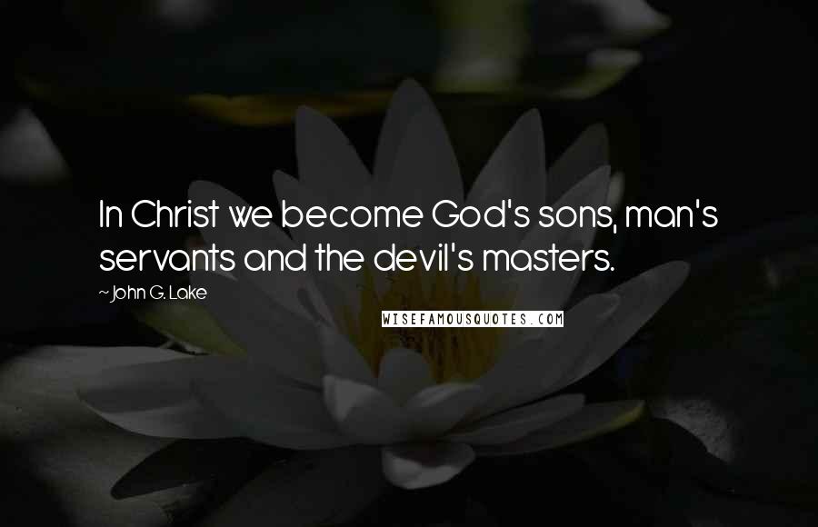 John G. Lake Quotes: In Christ we become God's sons, man's servants and the devil's masters.