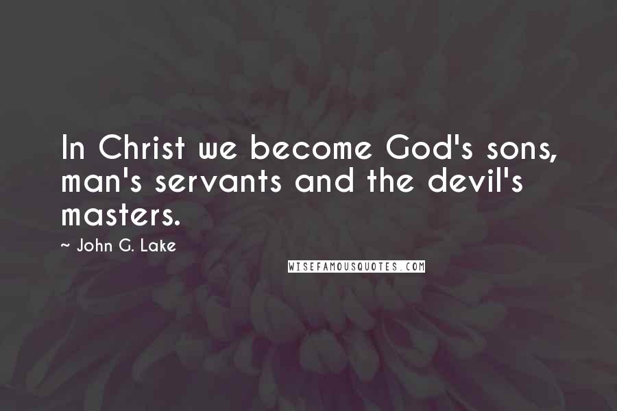 John G. Lake Quotes: In Christ we become God's sons, man's servants and the devil's masters.