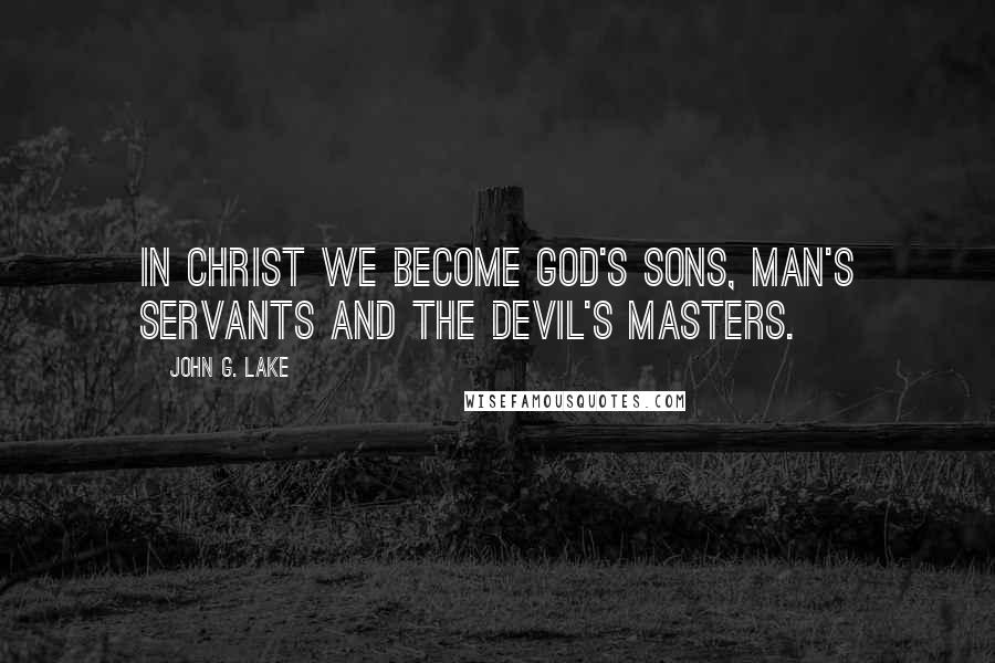 John G. Lake Quotes: In Christ we become God's sons, man's servants and the devil's masters.