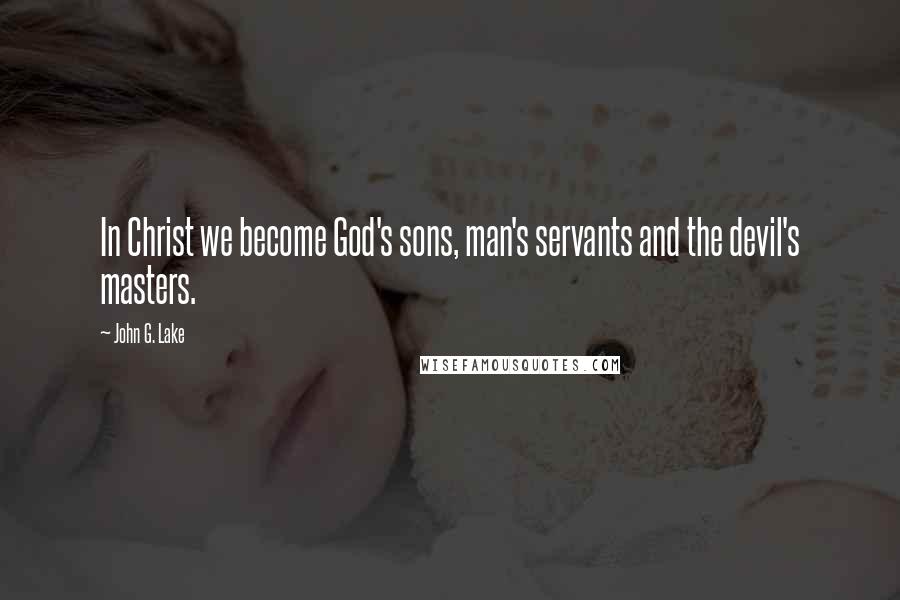 John G. Lake Quotes: In Christ we become God's sons, man's servants and the devil's masters.