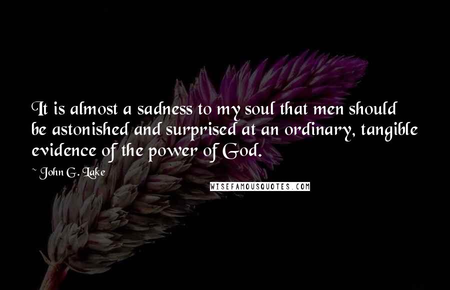 John G. Lake Quotes: It is almost a sadness to my soul that men should be astonished and surprised at an ordinary, tangible evidence of the power of God.
