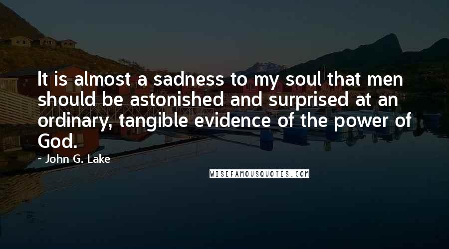 John G. Lake Quotes: It is almost a sadness to my soul that men should be astonished and surprised at an ordinary, tangible evidence of the power of God.