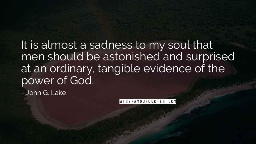John G. Lake Quotes: It is almost a sadness to my soul that men should be astonished and surprised at an ordinary, tangible evidence of the power of God.