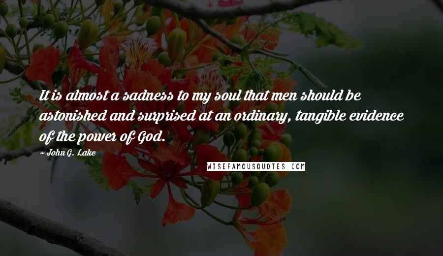 John G. Lake Quotes: It is almost a sadness to my soul that men should be astonished and surprised at an ordinary, tangible evidence of the power of God.