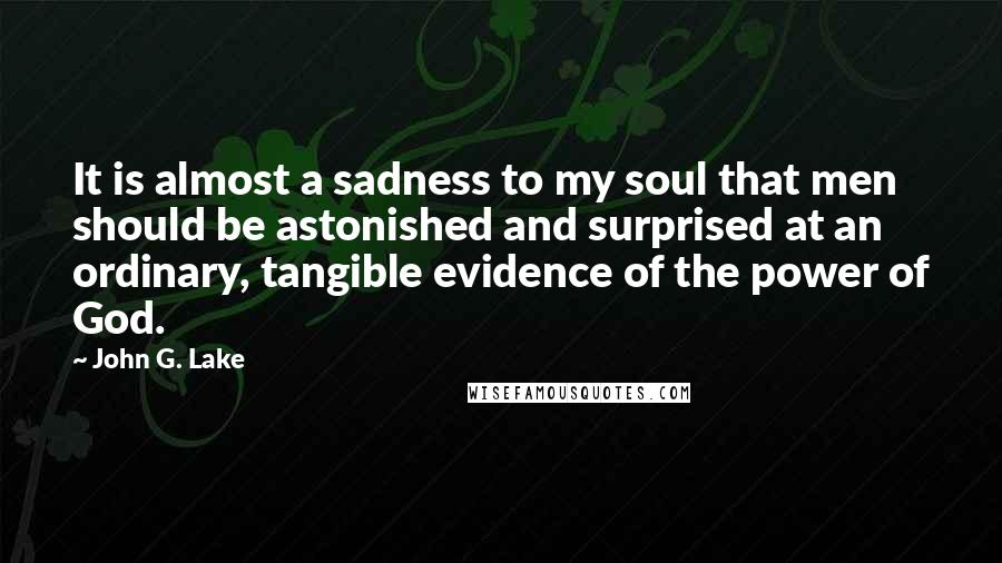 John G. Lake Quotes: It is almost a sadness to my soul that men should be astonished and surprised at an ordinary, tangible evidence of the power of God.