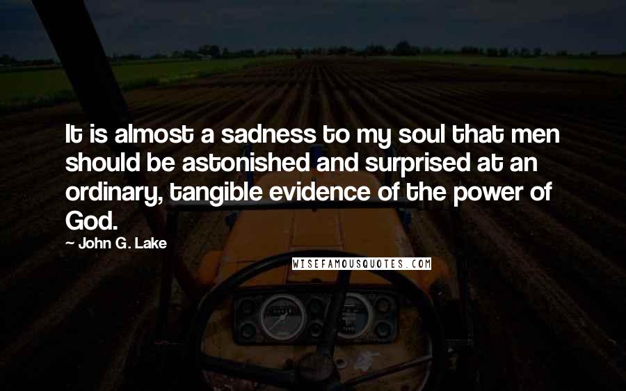 John G. Lake Quotes: It is almost a sadness to my soul that men should be astonished and surprised at an ordinary, tangible evidence of the power of God.