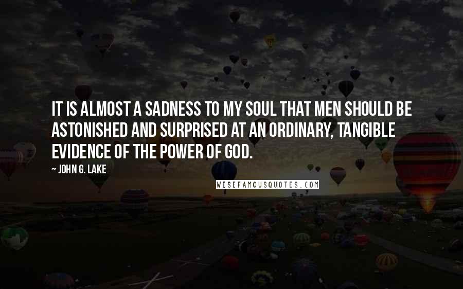 John G. Lake Quotes: It is almost a sadness to my soul that men should be astonished and surprised at an ordinary, tangible evidence of the power of God.