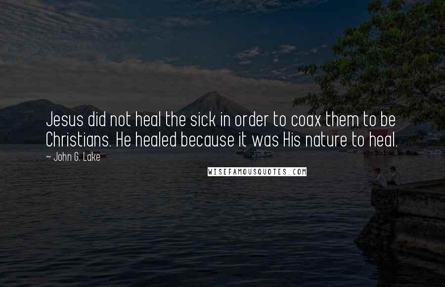 John G. Lake Quotes: Jesus did not heal the sick in order to coax them to be Christians. He healed because it was His nature to heal.