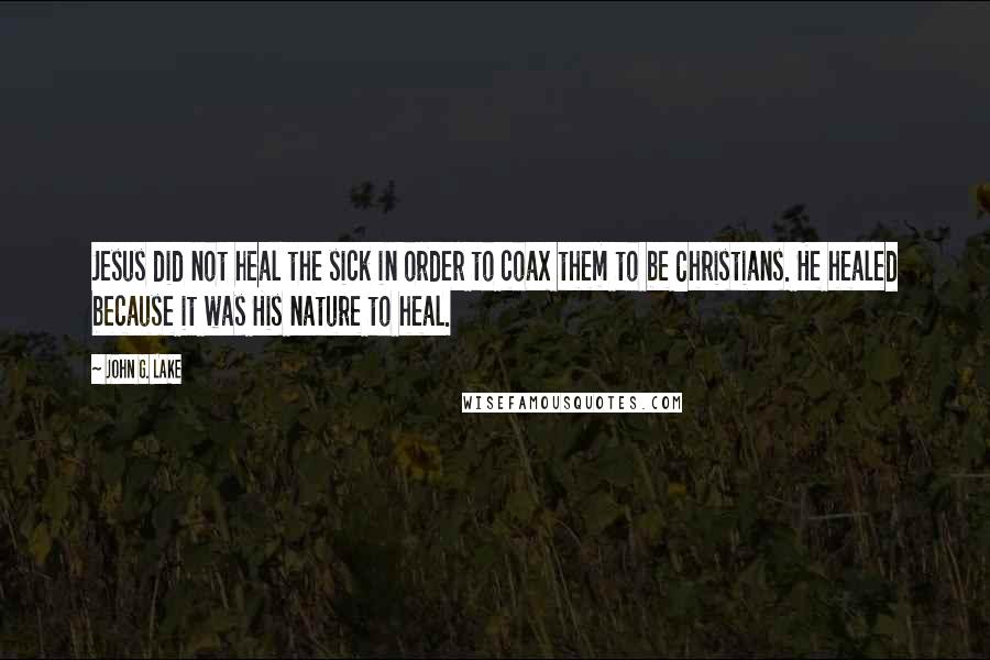 John G. Lake Quotes: Jesus did not heal the sick in order to coax them to be Christians. He healed because it was His nature to heal.