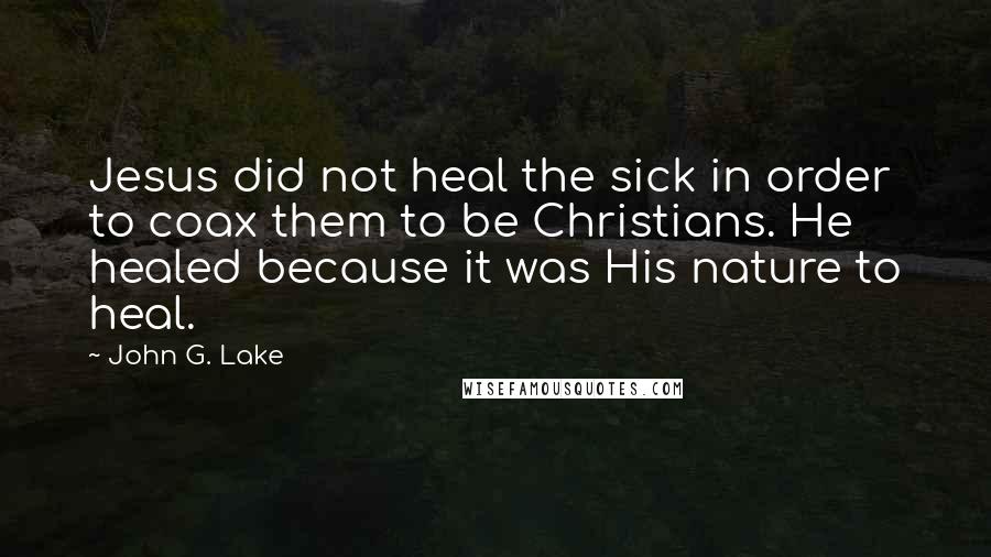 John G. Lake Quotes: Jesus did not heal the sick in order to coax them to be Christians. He healed because it was His nature to heal.