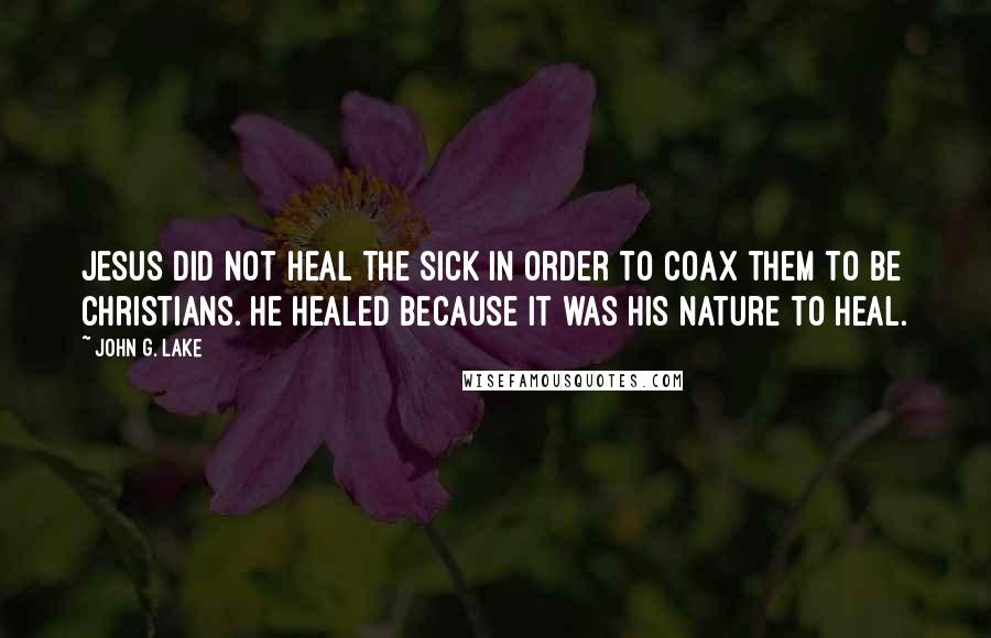 John G. Lake Quotes: Jesus did not heal the sick in order to coax them to be Christians. He healed because it was His nature to heal.