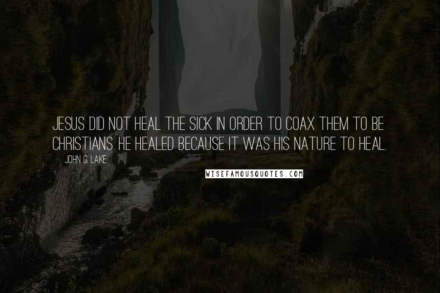 John G. Lake Quotes: Jesus did not heal the sick in order to coax them to be Christians. He healed because it was His nature to heal.