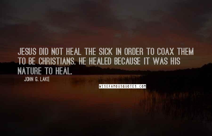 John G. Lake Quotes: Jesus did not heal the sick in order to coax them to be Christians. He healed because it was His nature to heal.