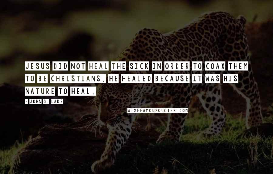 John G. Lake Quotes: Jesus did not heal the sick in order to coax them to be Christians. He healed because it was His nature to heal.
