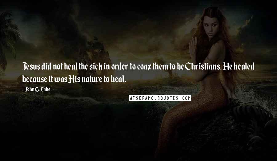 John G. Lake Quotes: Jesus did not heal the sick in order to coax them to be Christians. He healed because it was His nature to heal.