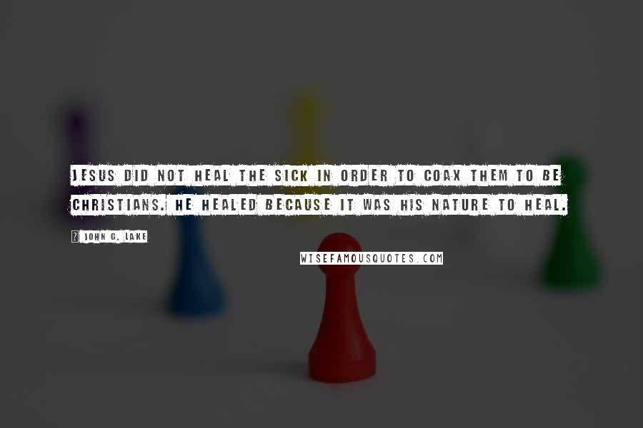 John G. Lake Quotes: Jesus did not heal the sick in order to coax them to be Christians. He healed because it was His nature to heal.