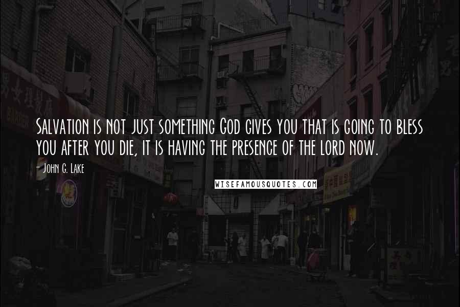 John G. Lake Quotes: Salvation is not just something God gives you that is going to bless you after you die, it is having the presence of the lord now.