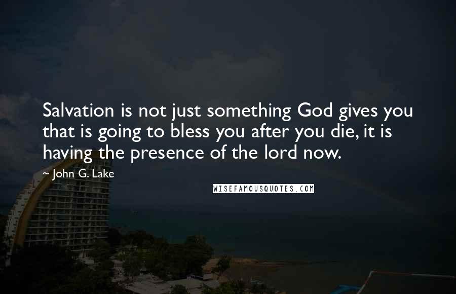 John G. Lake Quotes: Salvation is not just something God gives you that is going to bless you after you die, it is having the presence of the lord now.