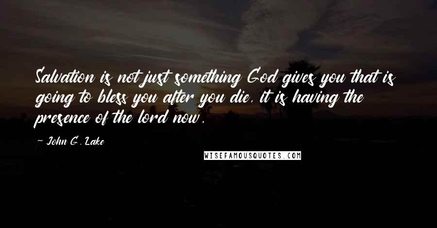 John G. Lake Quotes: Salvation is not just something God gives you that is going to bless you after you die, it is having the presence of the lord now.