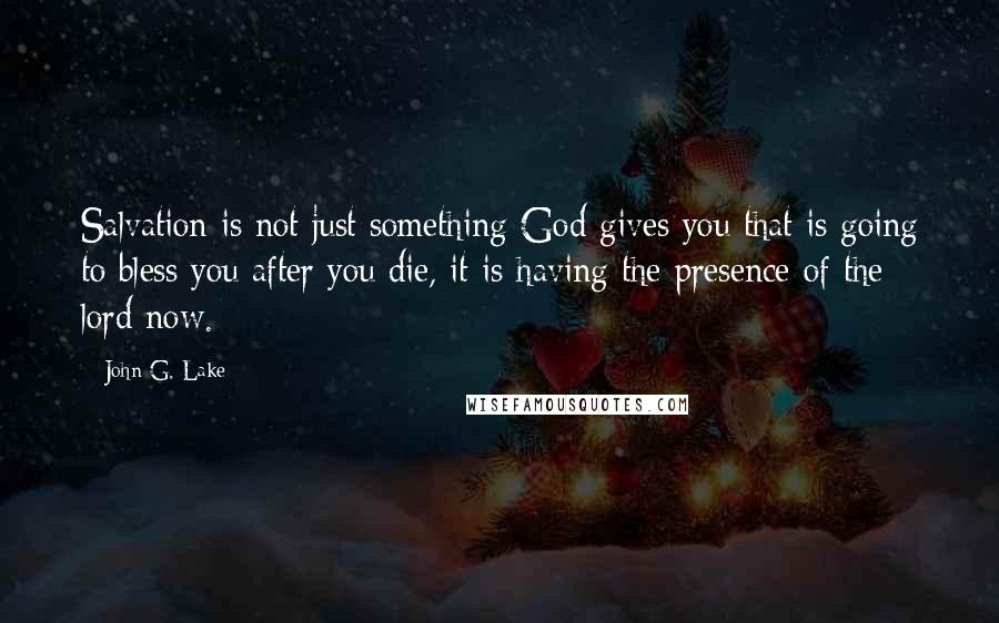 John G. Lake Quotes: Salvation is not just something God gives you that is going to bless you after you die, it is having the presence of the lord now.