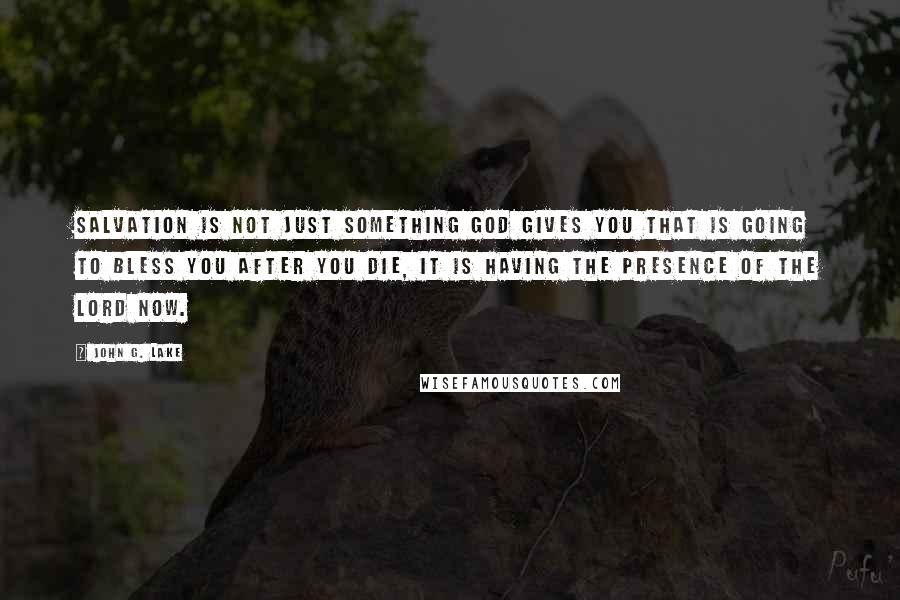 John G. Lake Quotes: Salvation is not just something God gives you that is going to bless you after you die, it is having the presence of the lord now.