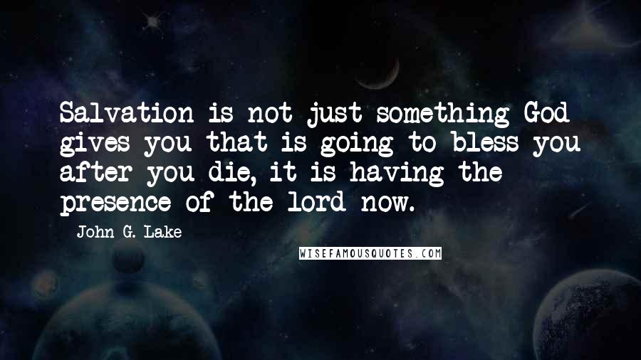 John G. Lake Quotes: Salvation is not just something God gives you that is going to bless you after you die, it is having the presence of the lord now.