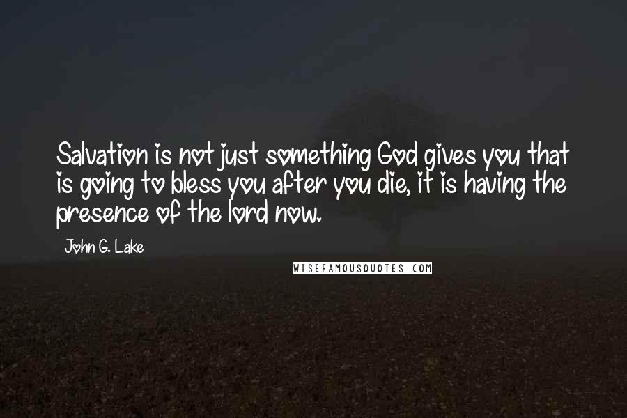 John G. Lake Quotes: Salvation is not just something God gives you that is going to bless you after you die, it is having the presence of the lord now.