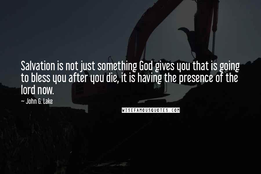 John G. Lake Quotes: Salvation is not just something God gives you that is going to bless you after you die, it is having the presence of the lord now.