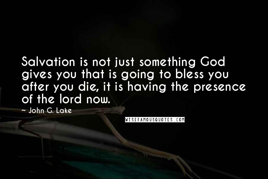 John G. Lake Quotes: Salvation is not just something God gives you that is going to bless you after you die, it is having the presence of the lord now.