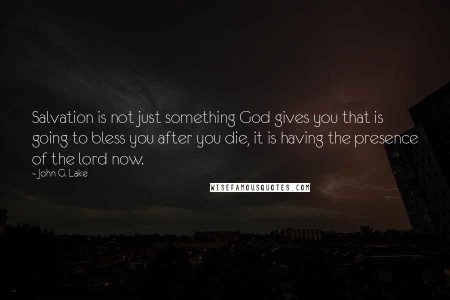 John G. Lake Quotes: Salvation is not just something God gives you that is going to bless you after you die, it is having the presence of the lord now.