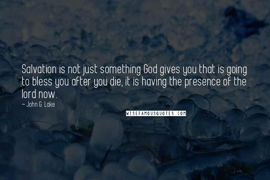 John G. Lake Quotes: Salvation is not just something God gives you that is going to bless you after you die, it is having the presence of the lord now.