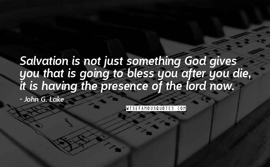 John G. Lake Quotes: Salvation is not just something God gives you that is going to bless you after you die, it is having the presence of the lord now.