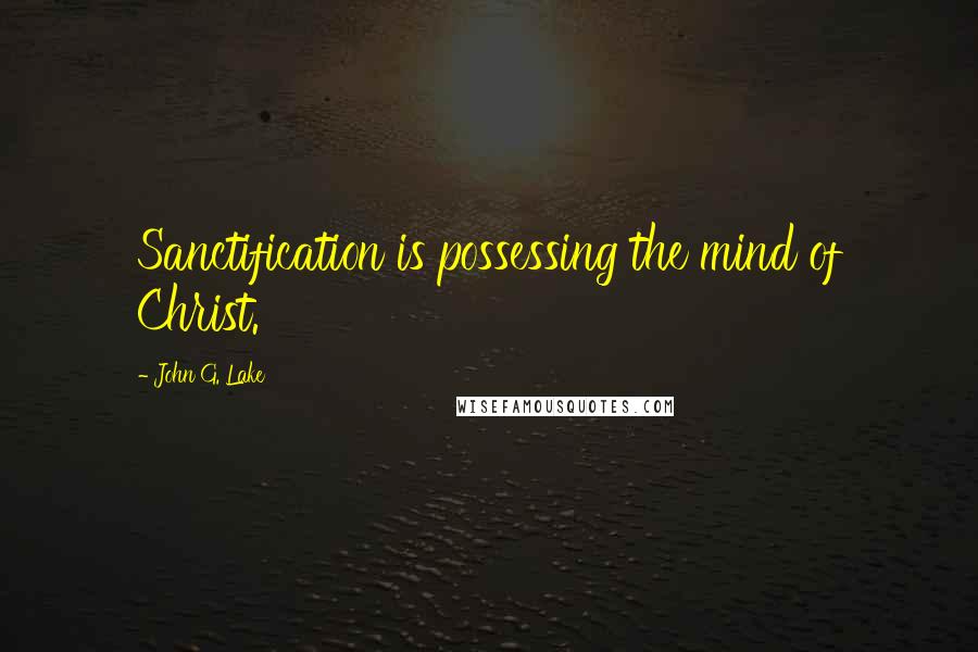 John G. Lake Quotes: Sanctification is possessing the mind of Christ.