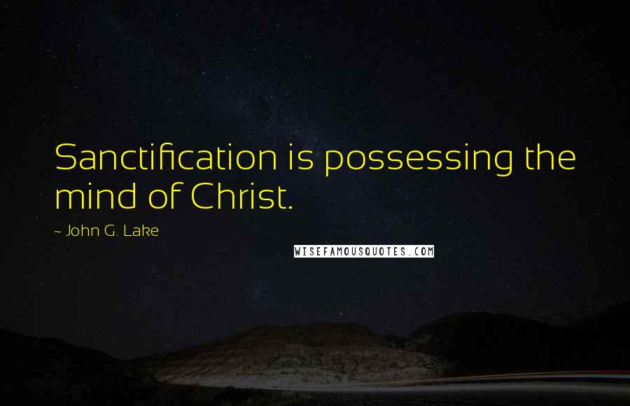 John G. Lake Quotes: Sanctification is possessing the mind of Christ.