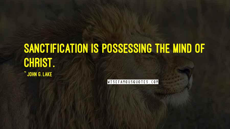 John G. Lake Quotes: Sanctification is possessing the mind of Christ.