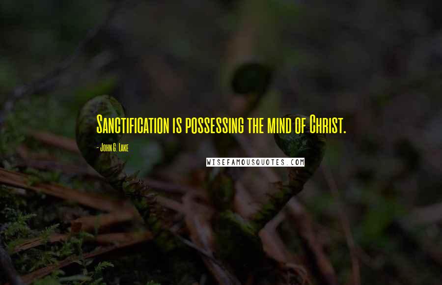 John G. Lake Quotes: Sanctification is possessing the mind of Christ.