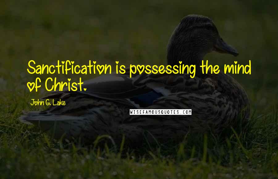 John G. Lake Quotes: Sanctification is possessing the mind of Christ.