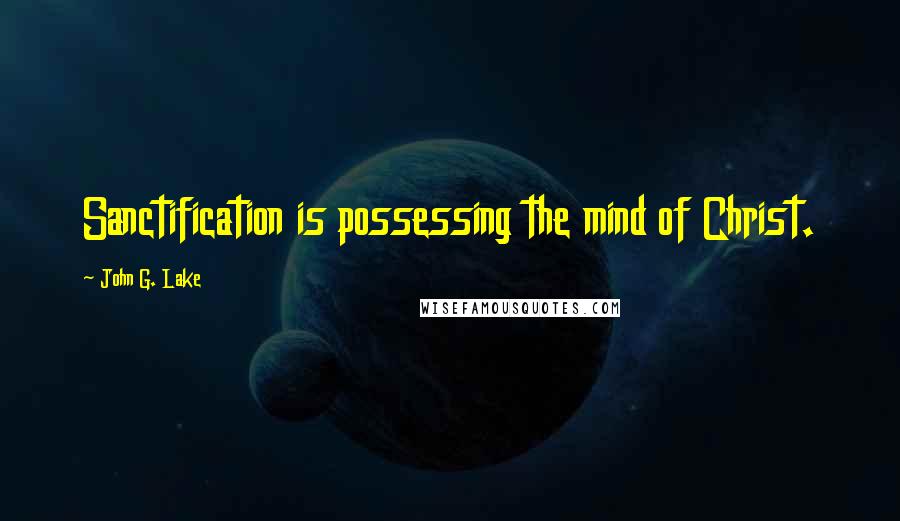John G. Lake Quotes: Sanctification is possessing the mind of Christ.