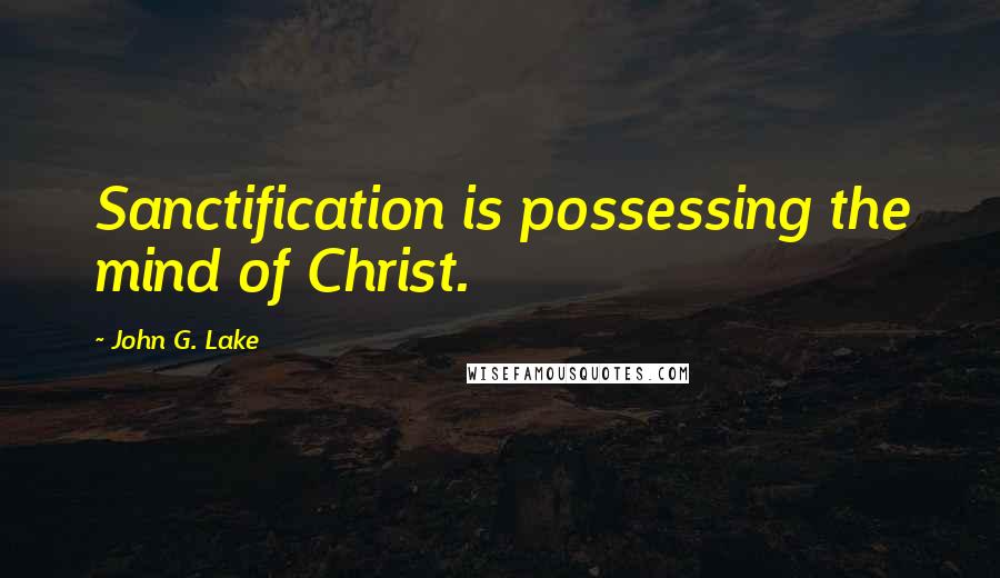 John G. Lake Quotes: Sanctification is possessing the mind of Christ.