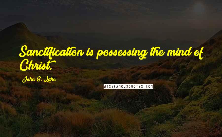 John G. Lake Quotes: Sanctification is possessing the mind of Christ.